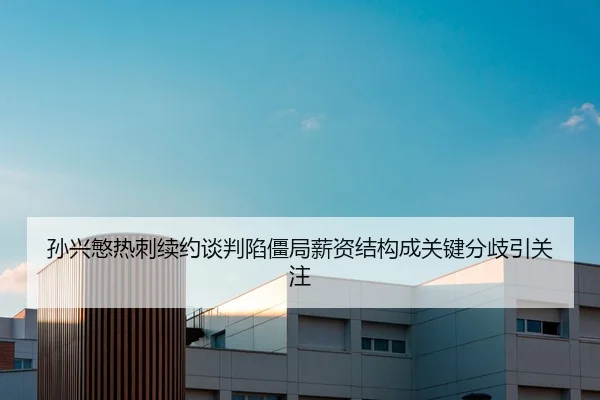 孙兴慜热刺续约谈判陷僵局薪资结构成关键分歧引关注