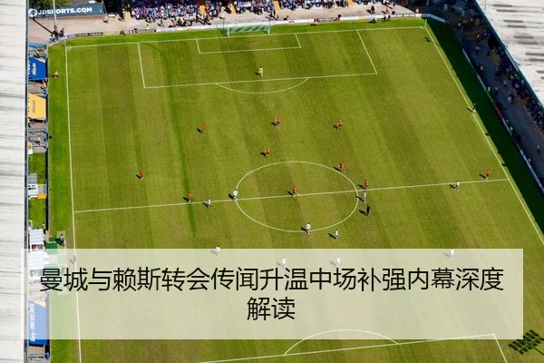 曼城与赖斯转会传闻升温中场补强内幕深度解读